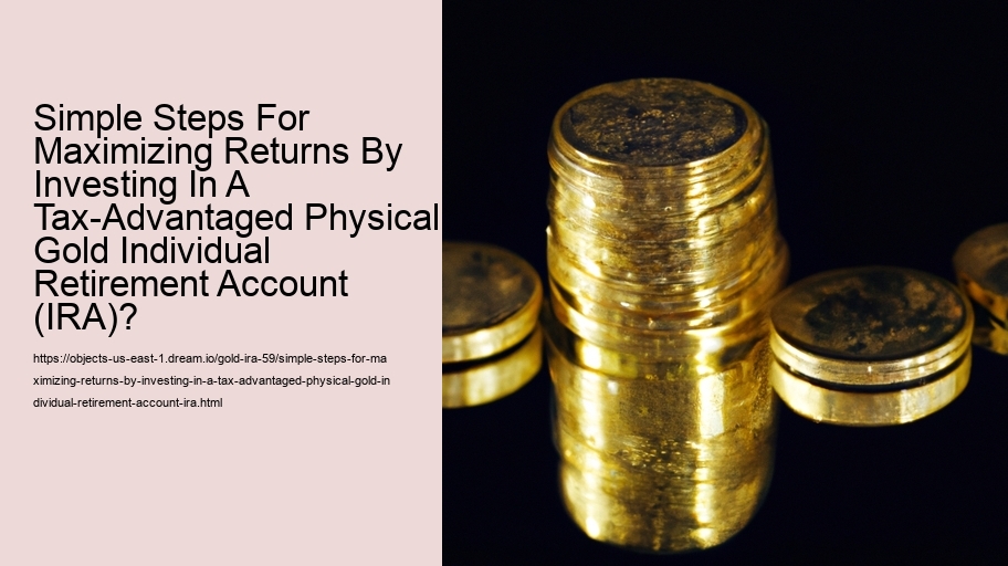 Simple Steps For Maximizing Returns By Investing In A Tax-Advantaged Physical Gold Individual Retirement Account (IRA)?